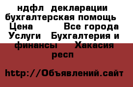 3ндфл, декларации, бухгалтерская помощь › Цена ­ 500 - Все города Услуги » Бухгалтерия и финансы   . Хакасия респ.